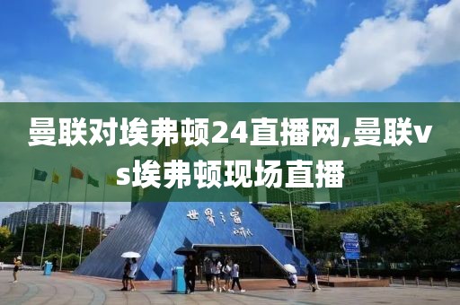 曼联对埃弗顿24直播网,曼联vs埃弗顿现场直播