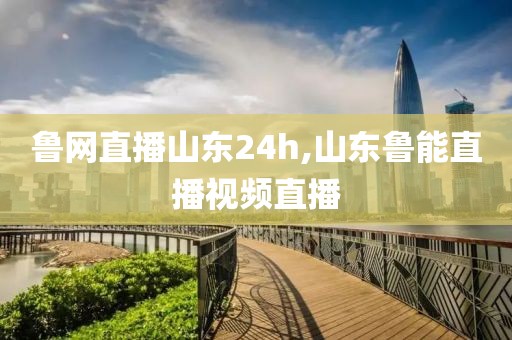 鲁网直播山东24h,山东鲁能直播视频直播