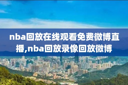 nba回放在线观看免费微博直播,nba回放录像回放微博