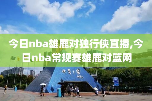 今日nba雄鹿对独行侠直播,今日nba常规赛雄鹿对篮网