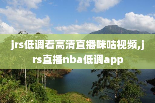 jrs低调看高清直播咪咕视频,jrs直播nba低调app