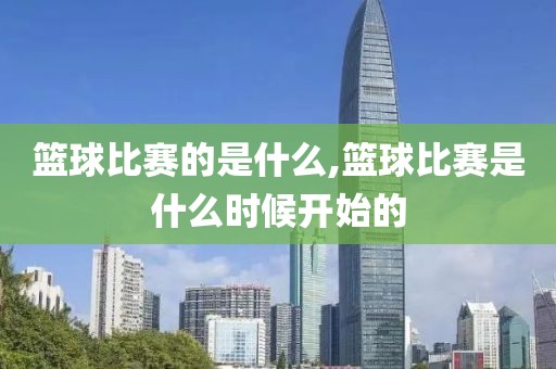 篮球比赛的是什么,篮球比赛是什么时候开始的