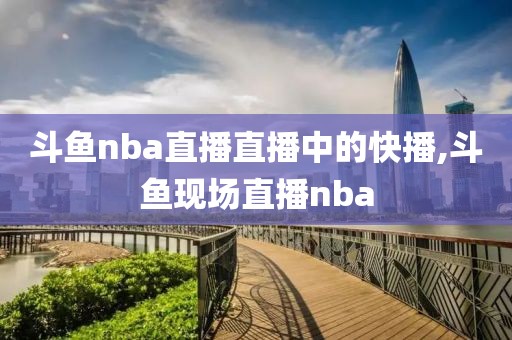 斗鱼nba直播直播中的快播,斗鱼现场直播nba