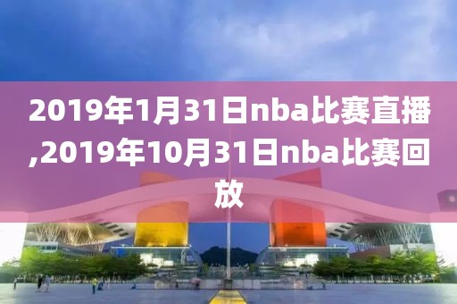 2019年1月31日nba比赛直播,2019年10月31日nba比赛回放