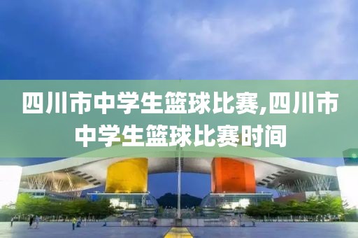 四川市中学生篮球比赛,四川市中学生篮球比赛时间
