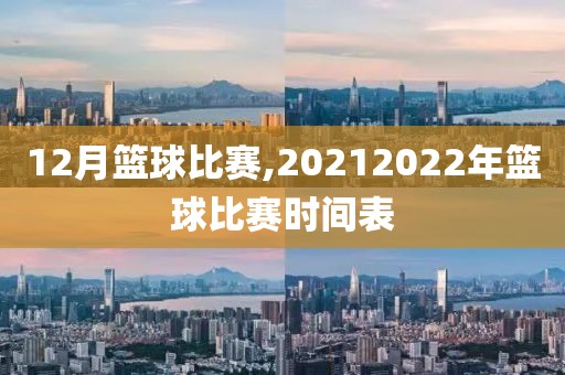 12月篮球比赛,20212022年篮球比赛时间表