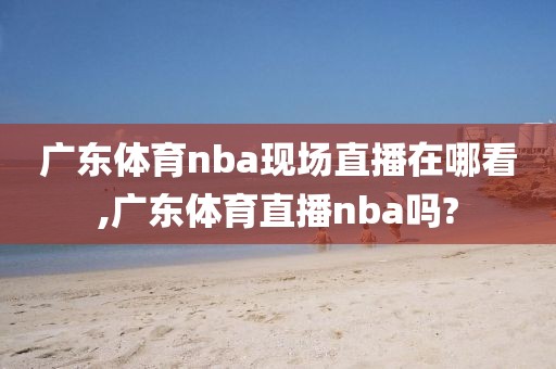 广东体育nba现场直播在哪看,广东体育直播nba吗?