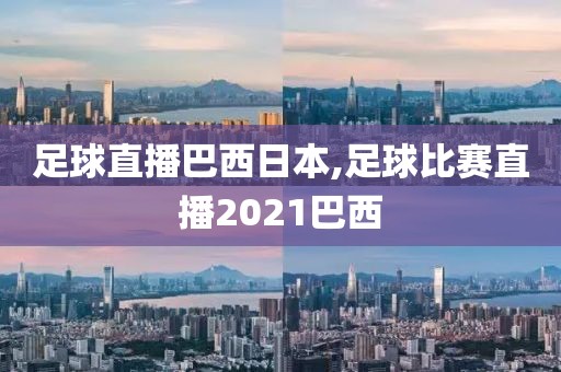 足球直播巴西日本,足球比赛直播2021巴西