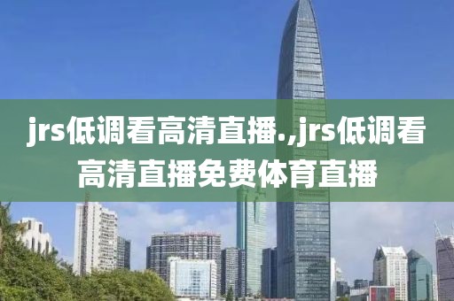 jrs低调看高清直播.,jrs低调看高清直播免费体育直播