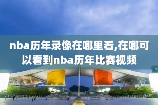 nba历年录像在哪里看,在哪可以看到nba历年比赛视频