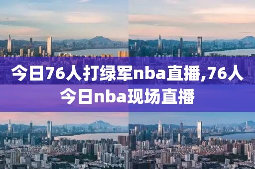 今日76人打绿军nba直播,76人今日nba现场直播