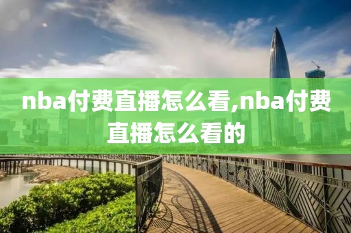 nba付费直播怎么看,nba付费直播怎么看的
