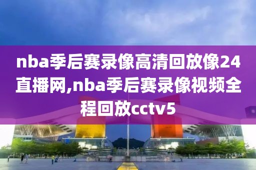 nba季后赛录像高清回放像24直播网,nba季后赛录像视频全程回放cctv5