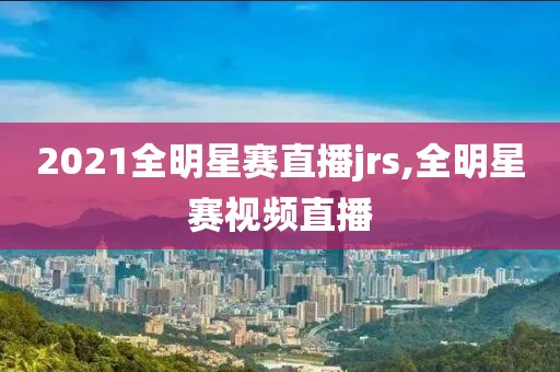 2021全明星赛直播jrs,全明星赛视频直播
