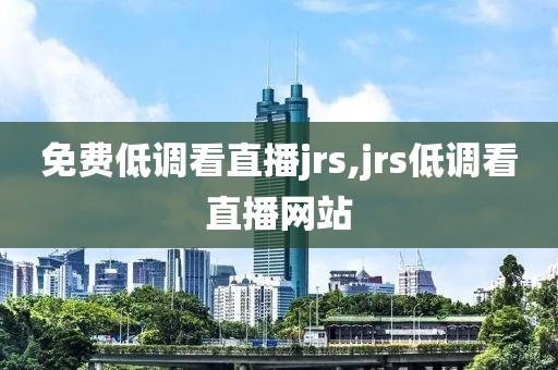 免费低调看直播jrs,jrs低调看直播网站