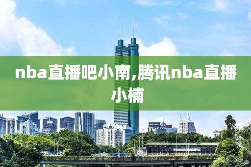 nba直播吧小南,腾讯nba直播 小楠