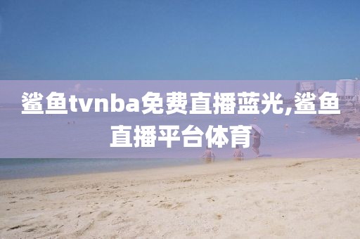 鲨鱼tvnba免费直播蓝光,鲨鱼直播平台体育