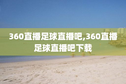 360直播足球直播吧,360直播足球直播吧下载