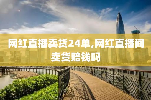 网红直播卖货24单,网红直播间卖货赔钱吗