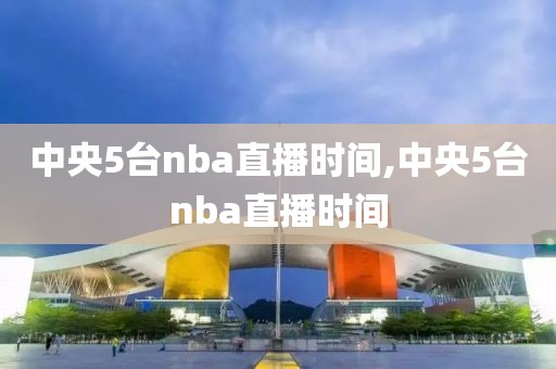 中央5台nba直播时间,中央5台nba直播时间