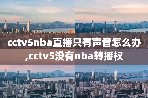 cctv5nba直播只有声音怎么办,cctv5没有nba转播权