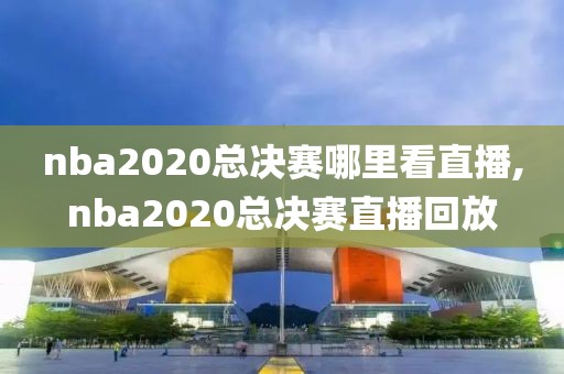 nba2020总决赛哪里看直播,nba2020总决赛直播回放