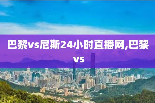 巴黎vs尼斯24小时直播网,巴黎 vs