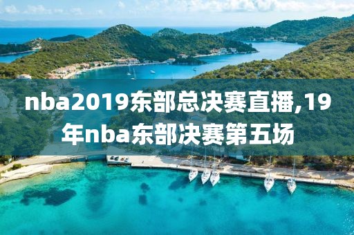 nba2019东部总决赛直播,19年nba东部决赛第五场