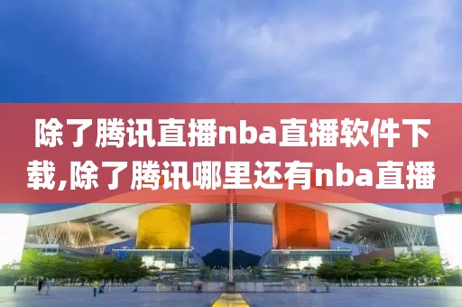 除了腾讯直播nba直播软件下载,除了腾讯哪里还有nba直播