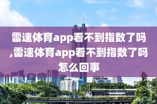 雷速体育app看不到指数了吗,雷速体育app看不到指数了吗怎么回事