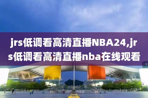 jrs低调看高清直播NBA24,jrs低调看高清直播nba在线观看