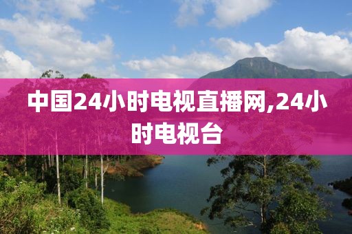 中国24小时电视直播网,24小时电视台