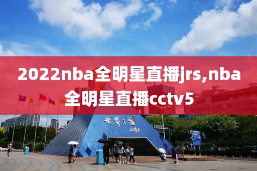 2022nba全明星直播jrs,nba全明星直播cctv5