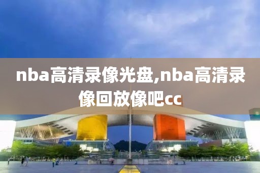 nba高清录像光盘,nba高清录像回放像吧cc