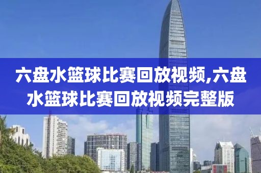 六盘水篮球比赛回放视频,六盘水篮球比赛回放视频完整版