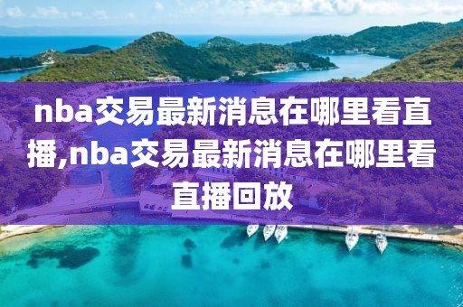 nba交易最新消息在哪里看直播,nba交易最新消息在哪里看直播回放