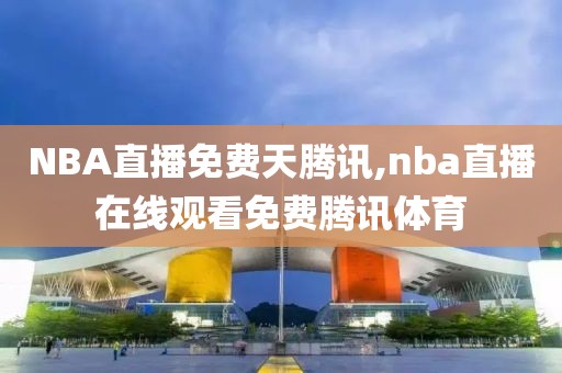 NBA直播免费天腾讯,nba直播在线观看免费腾讯体育