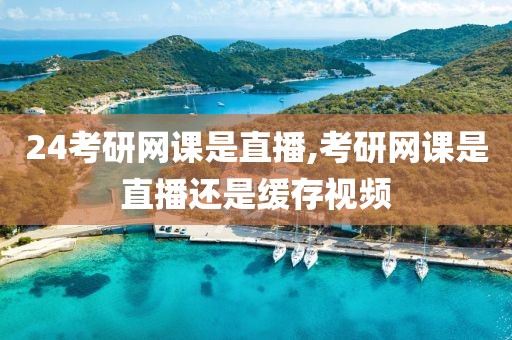 24考研网课是直播,考研网课是直播还是缓存视频