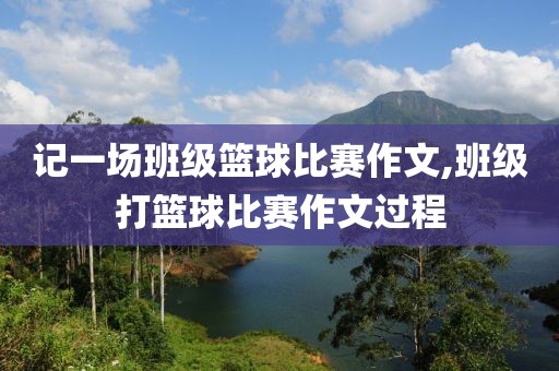 记一场班级篮球比赛作文,班级打篮球比赛作文过程