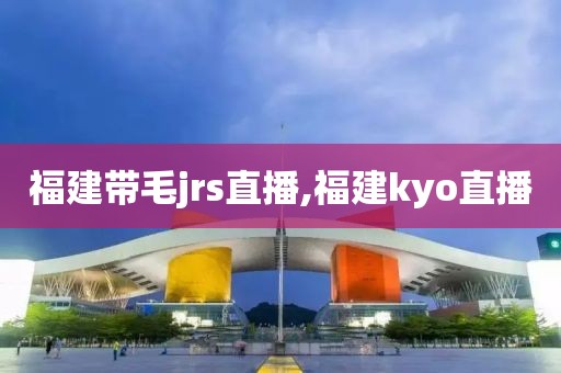 福建带毛jrs直播,福建kyo直播