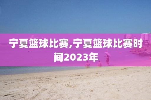宁夏篮球比赛,宁夏篮球比赛时间2023年