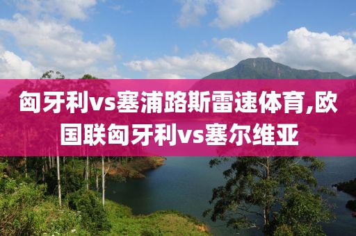 匈牙利vs塞浦路斯雷速体育,欧国联匈牙利vs塞尔维亚