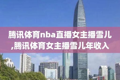 腾讯体育nba直播女主播雪儿,腾讯体育女主播雪儿年收入