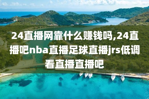 24直播网靠什么赚钱吗,24直播吧nba直播足球直播jrs低调看直播直播吧