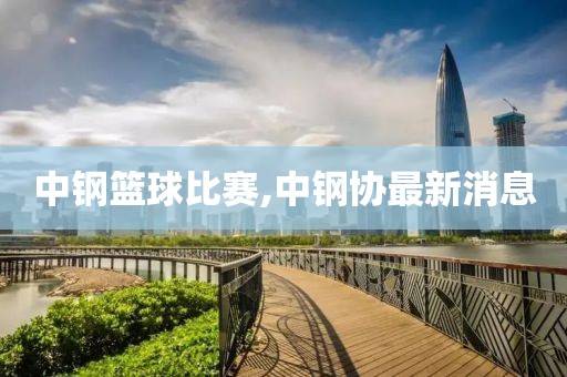 中钢篮球比赛,中钢协最新消息