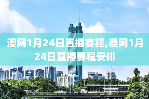 澳网1月24日直播赛程,澳网1月24日直播赛程安排