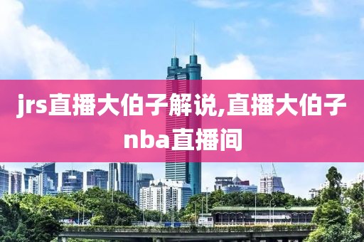 jrs直播大伯子解说,直播大伯子nba直播间