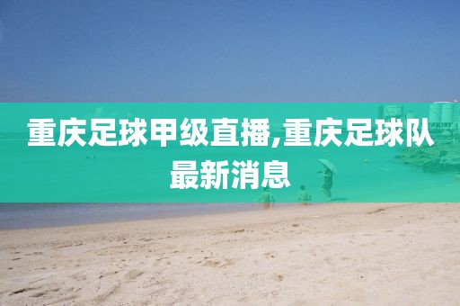 重庆足球甲级直播,重庆足球队最新消息