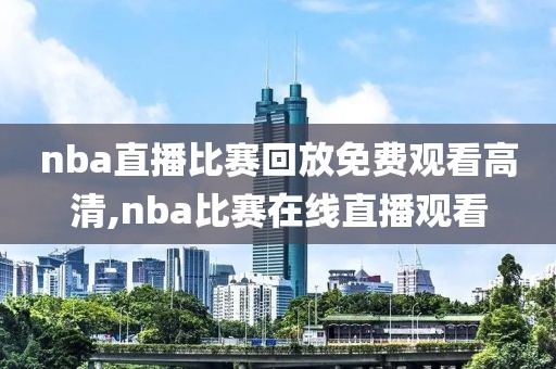 nba直播比赛回放免费观看高清,nba比赛在线直播观看