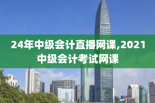 24年中级会计直播网课,2021中级会计考试网课